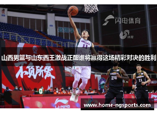 山西男篮与山东西王激战正酣谁将赢得这场精彩对决的胜利