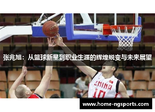 张兆旭：从篮球新星到职业生涯的辉煌蜕变与未来展望